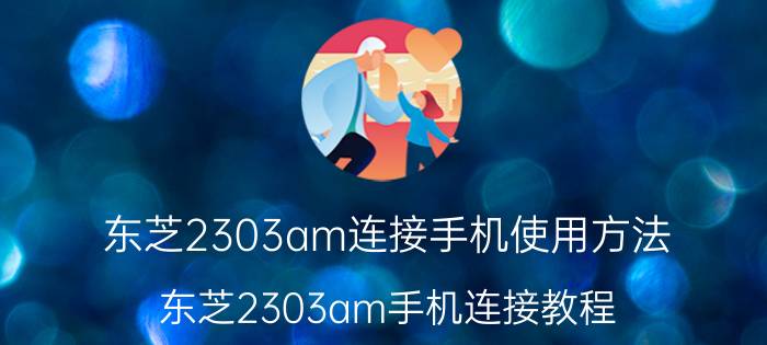 东芝2303am连接手机使用方法 东芝2303am手机连接教程